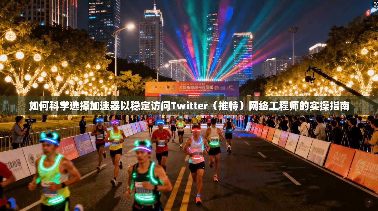 如何科学选择加速器以稳定访问Twitter（推特）网络工程师的实操指南