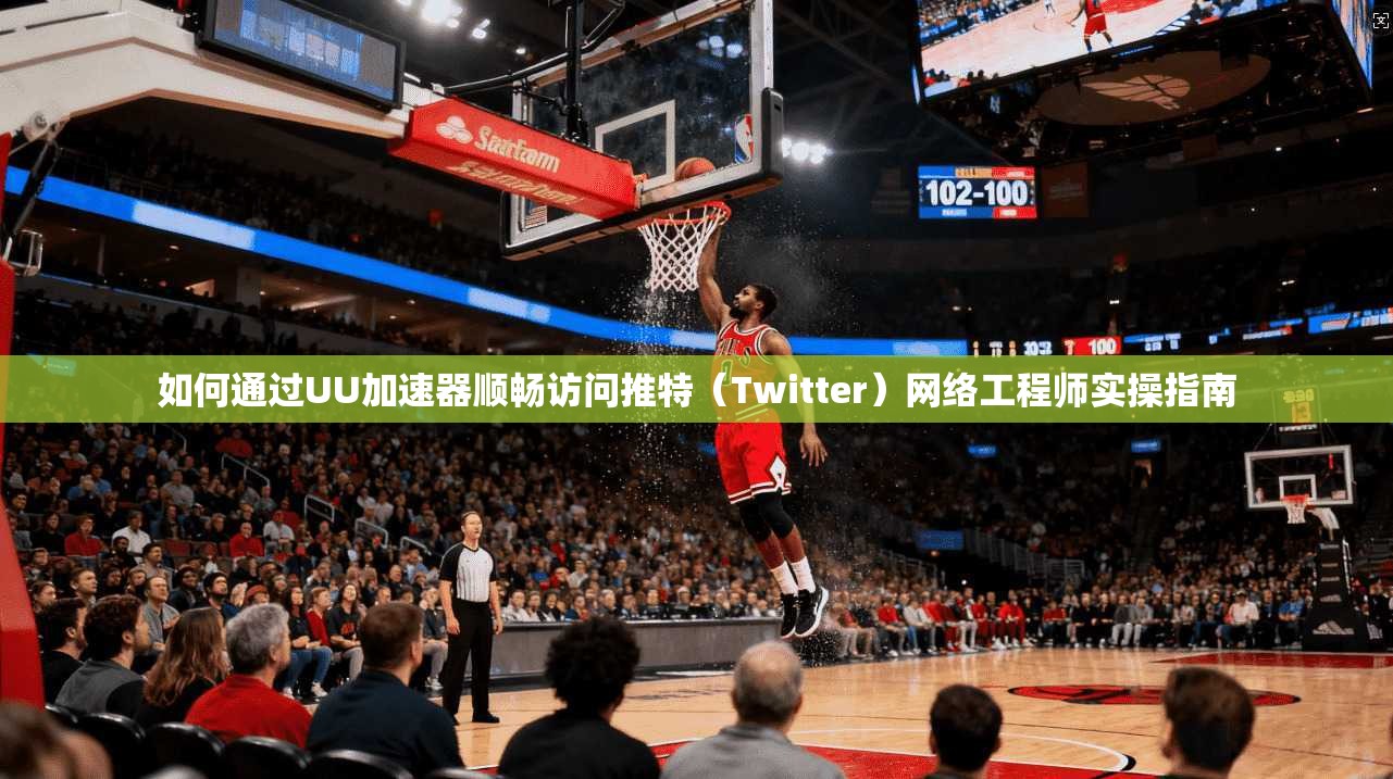 如何通过UU加速器顺畅访问推特(Twitter)网络工程师实操指南