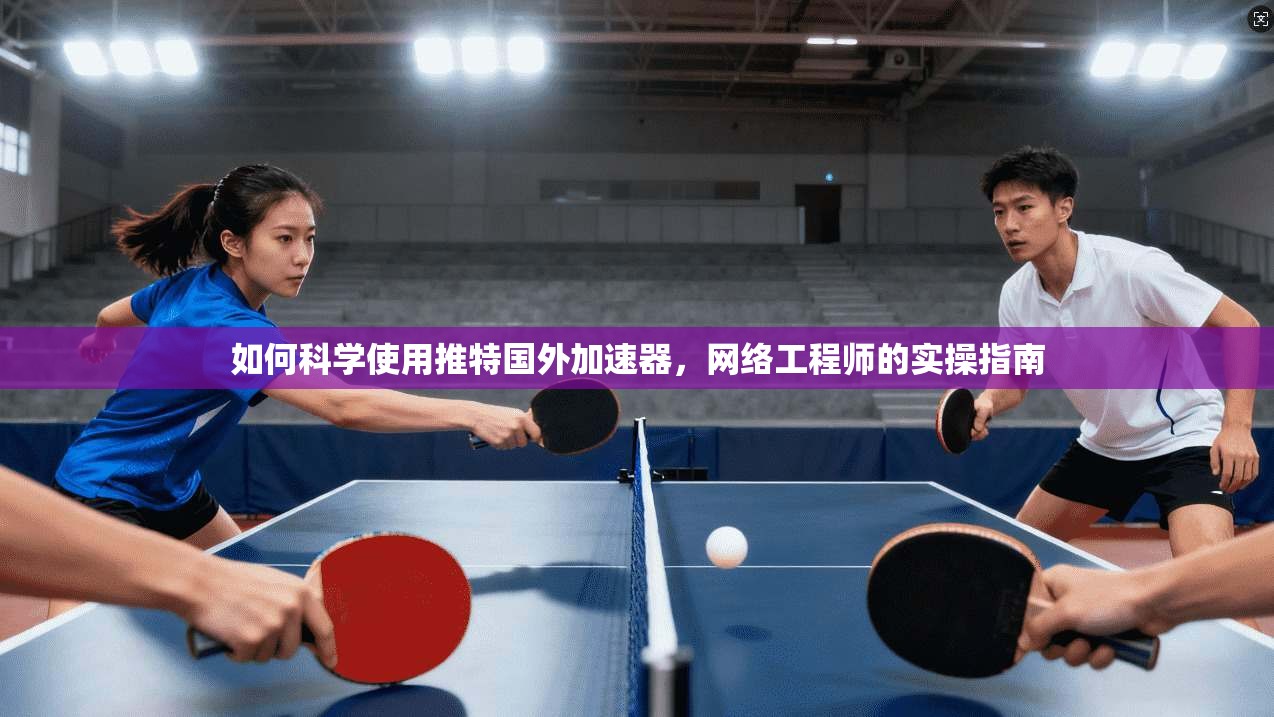 如何科学使用推特国外加速器,网络工程师的实操指南