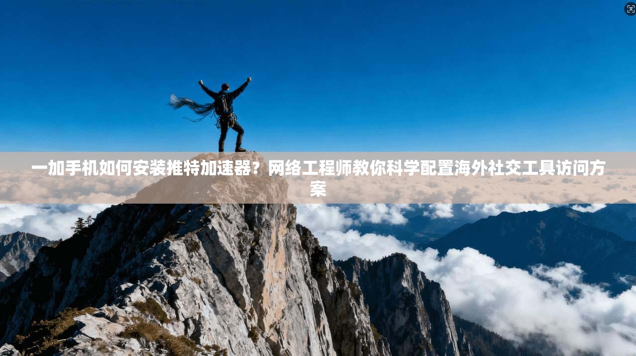 一加手机如何安装推特加速器？网络工程师教你科学配置海外社交工具访问方案