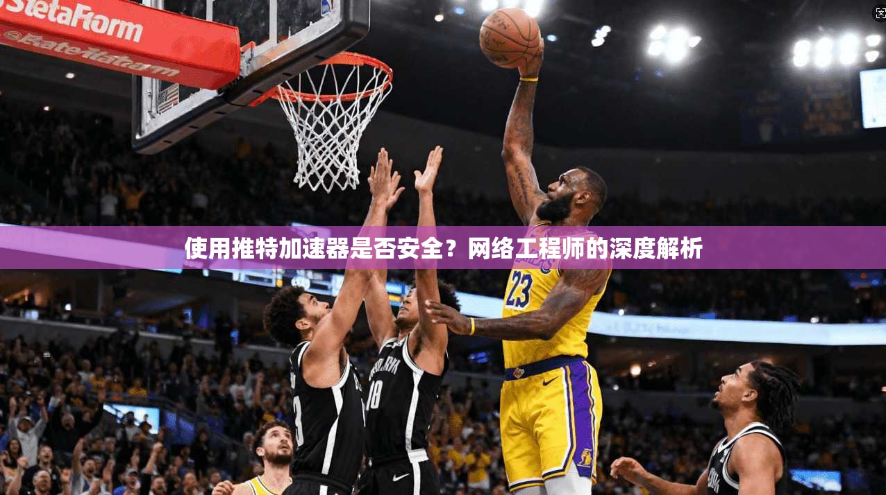 使用推特加速器是否安全?网络工程师的深度解析