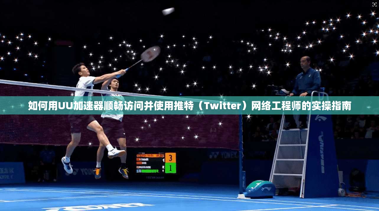 如何用UU加速器顺畅访问并使用推特（Twitter）网络工程师的实操指南