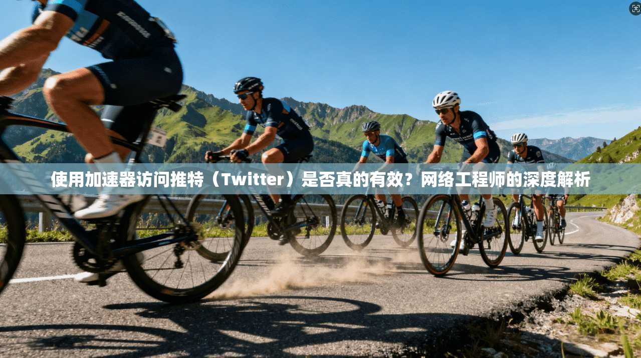 使用加速器访问推特(Twitter)是否真的有效?网络工程师的深度解析