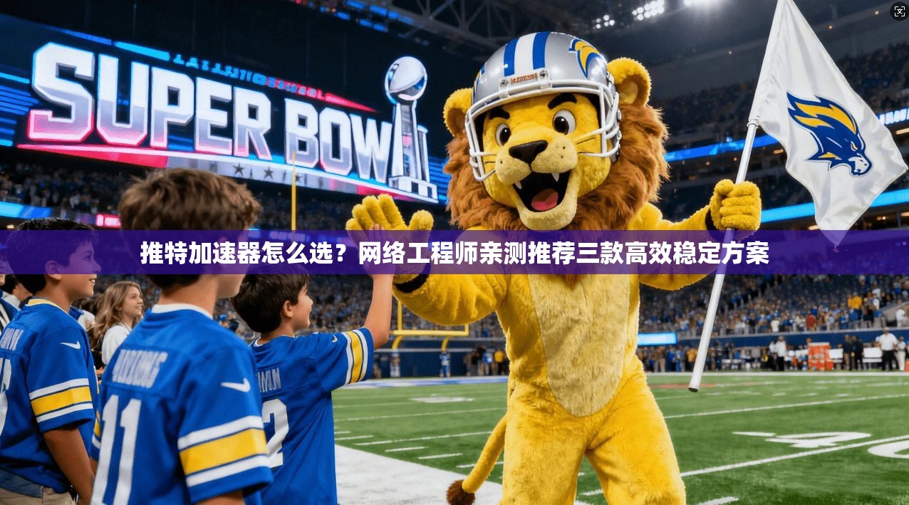 推特加速器怎么选?网络工程师亲测推荐三款高效稳定方案