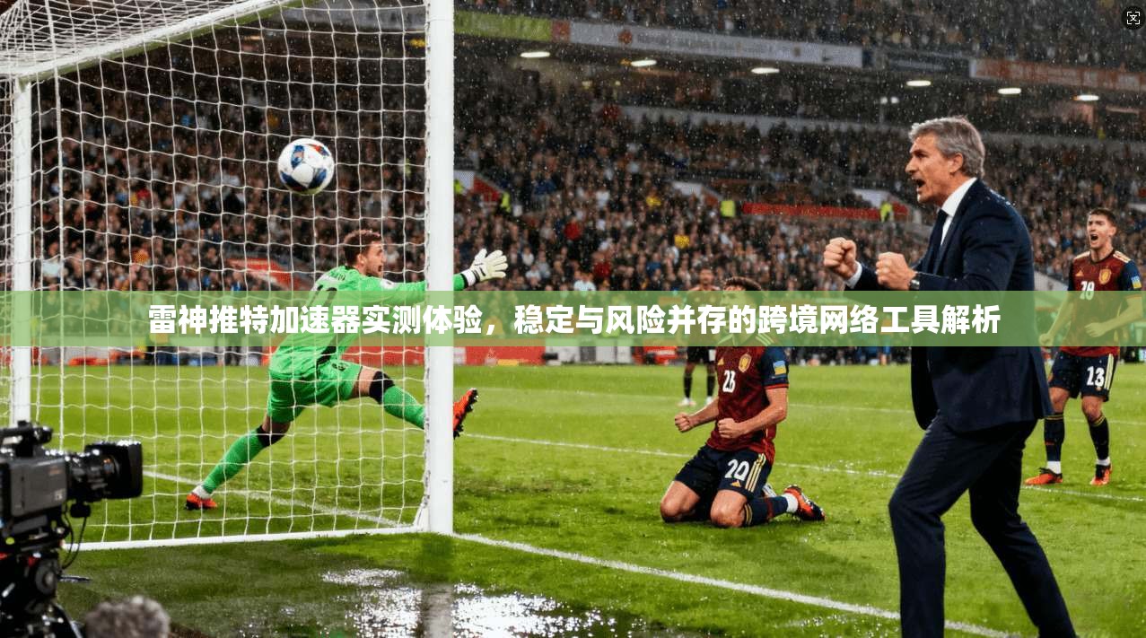 雷神推特加速器实测体验,稳定与风险并存的跨境网络工具解析