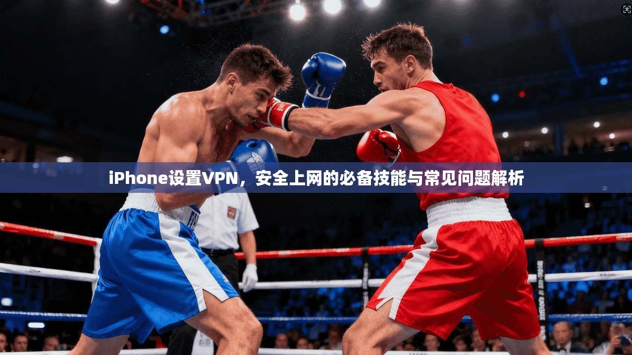 iPhone设置VPN,安全上网的必备技能与常见问题解析