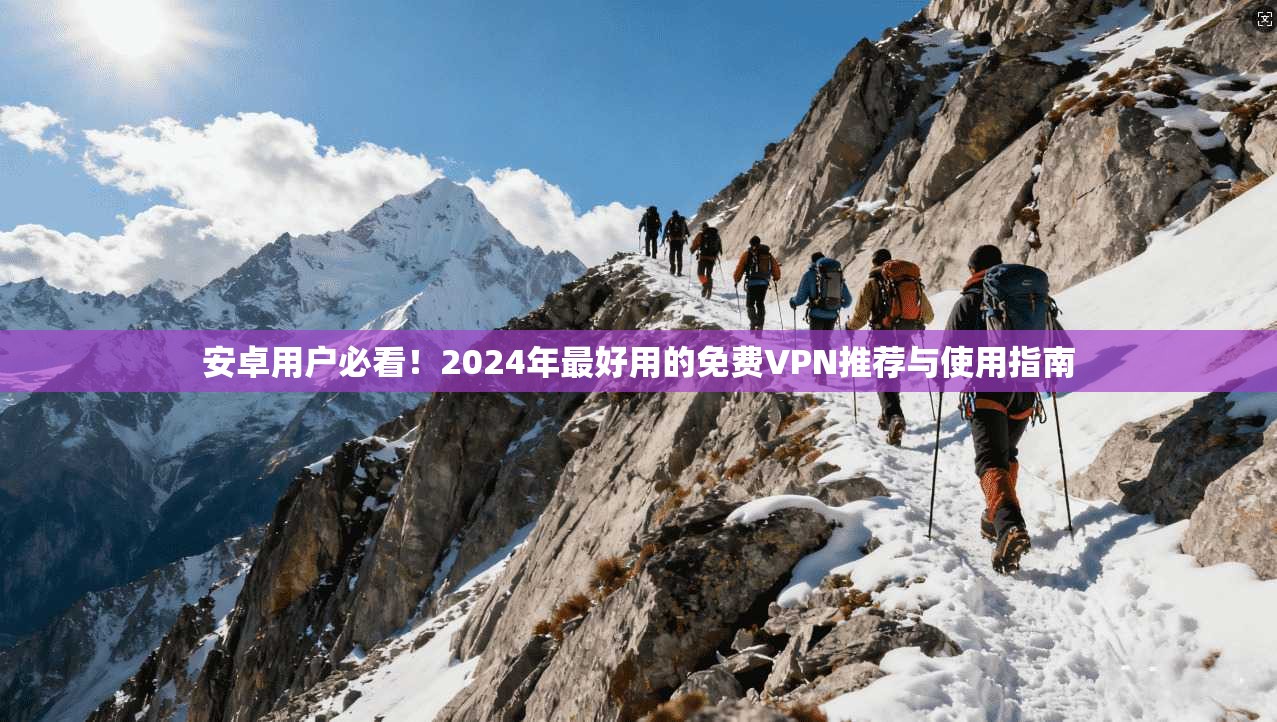 安卓用户必看!2024年最好用的免费VPN推荐与使用指南