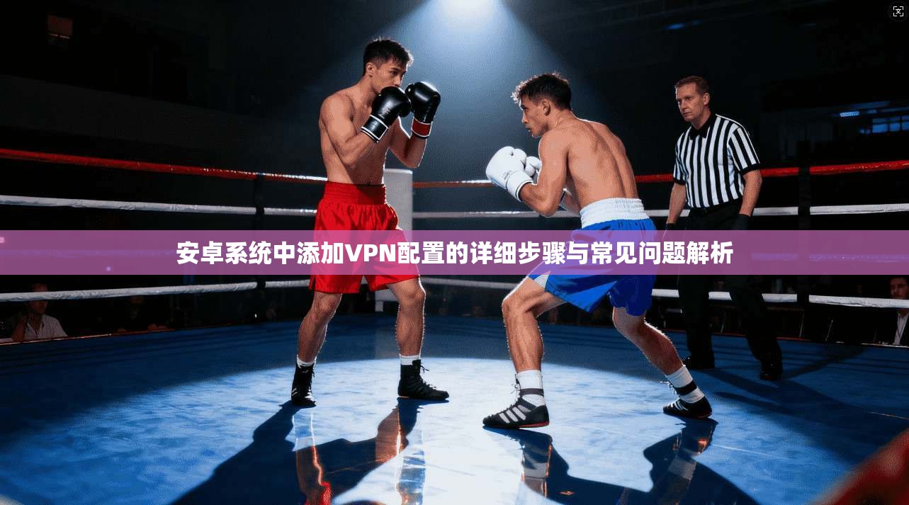 安卓系统中添加VPN配置的详细步骤与常见问题解析