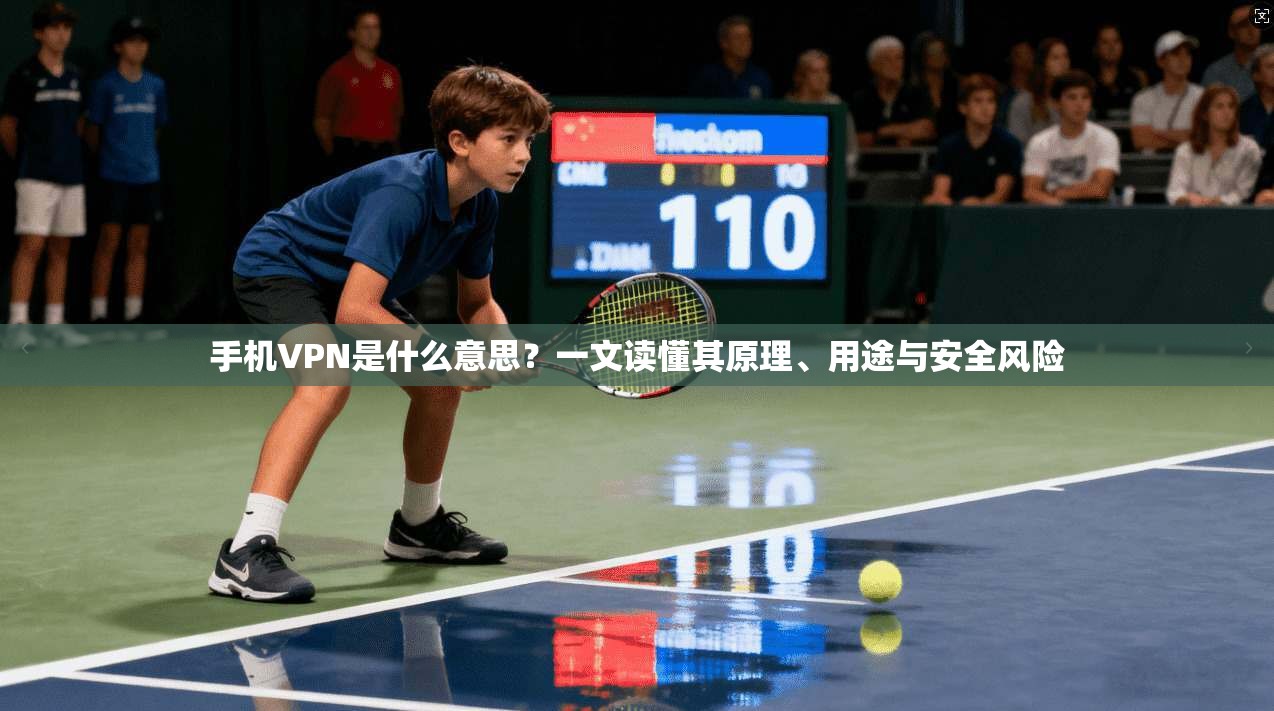 手机VPN是什么意思?一文读懂其原理、用途与安全风险