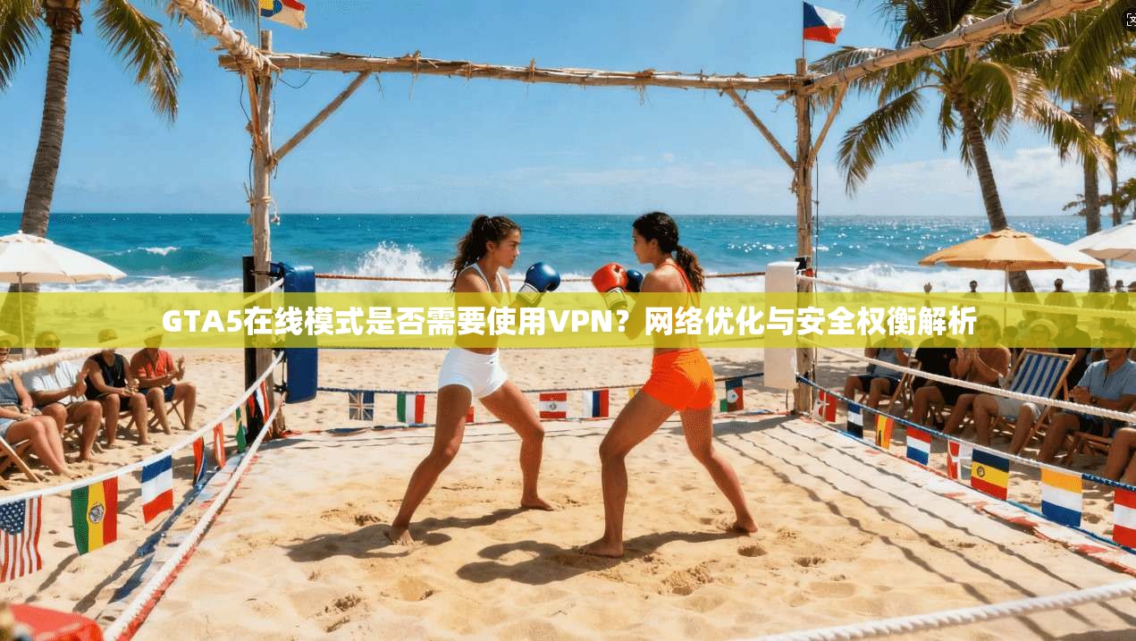 GTA5在线模式是否需要使用VPN?网络优化与安全权衡解析