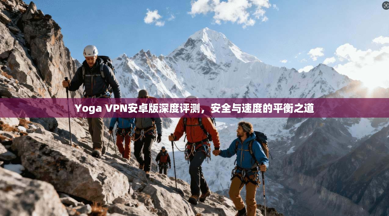 Yoga VPN安卓版深度评测,安全与速度的平衡之道