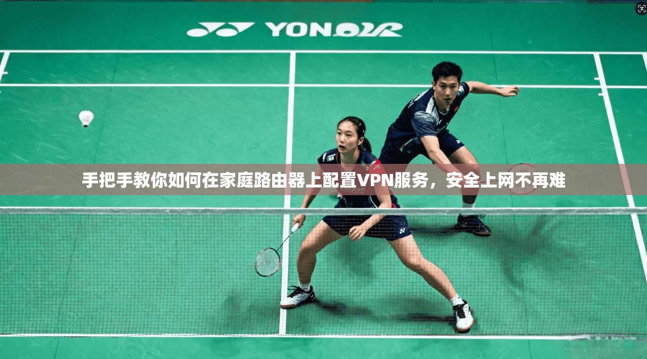 手把手教你如何在家庭路由器上配置VPN服务,安全上网不再难