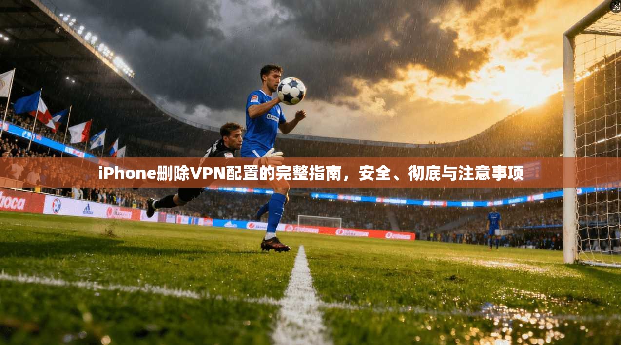 iPhone删除VPN配置的完整指南，安全、彻底与注意事项