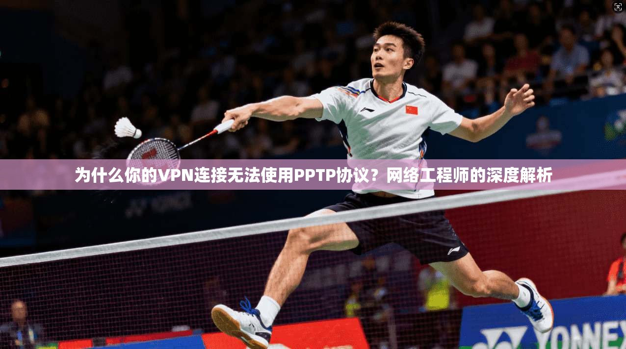 为什么你的VPN连接无法使用PPTP协议?网络工程师的深度解析
