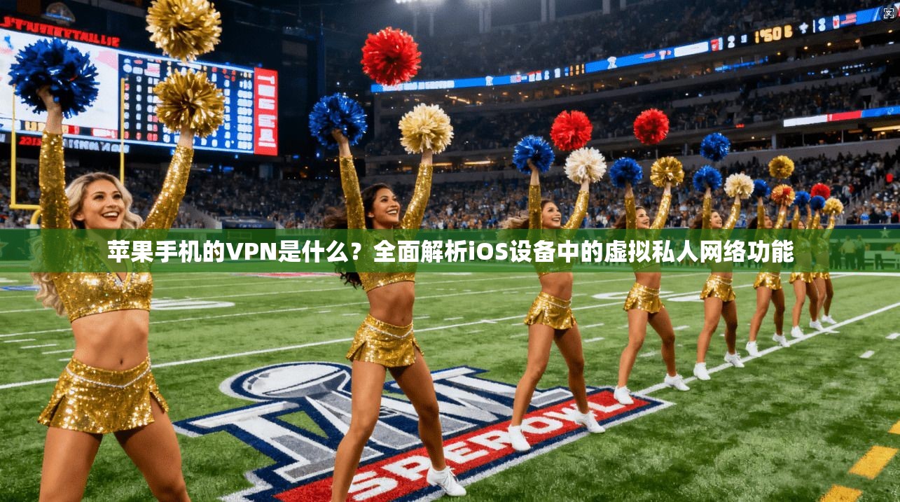 苹果手机的VPN是什么?全面解析iOS设备中的虚拟私人网络功能