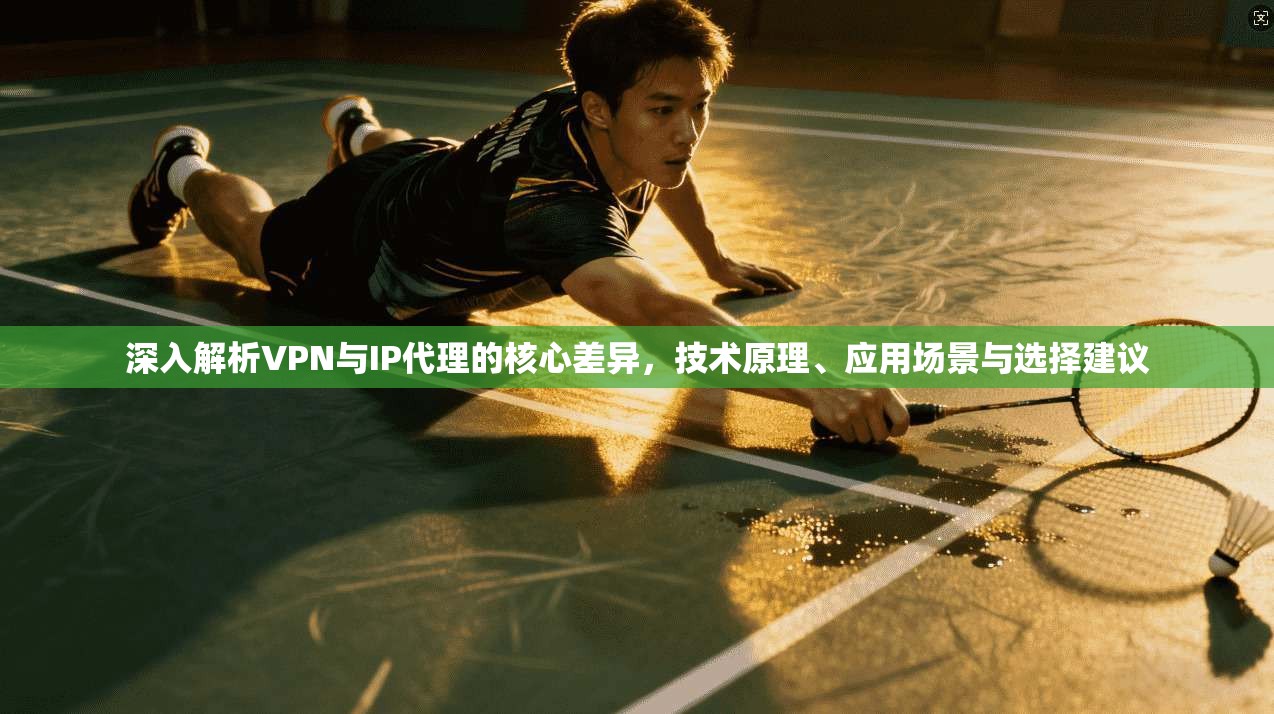 深入解析VPN与IP代理的核心差异,技术原理、应用场景与选择建议