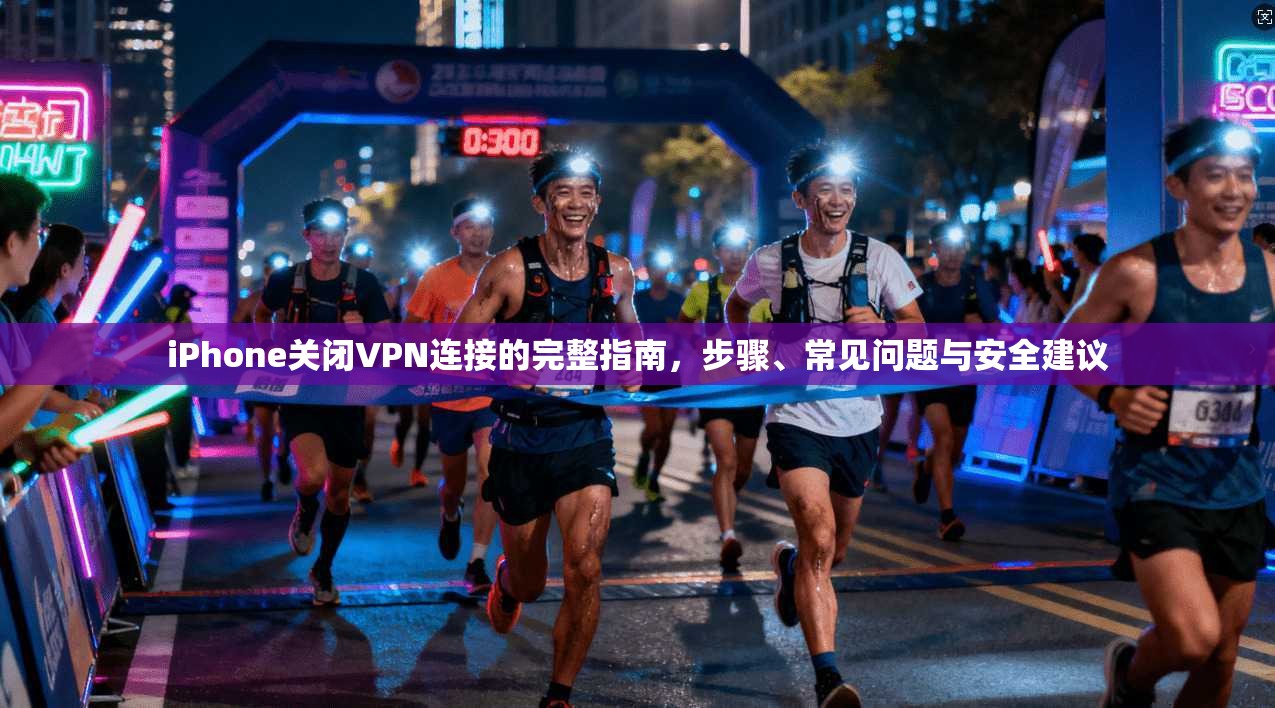 iPhone关闭VPN连接的完整指南，步骤、常见问题与安全建议