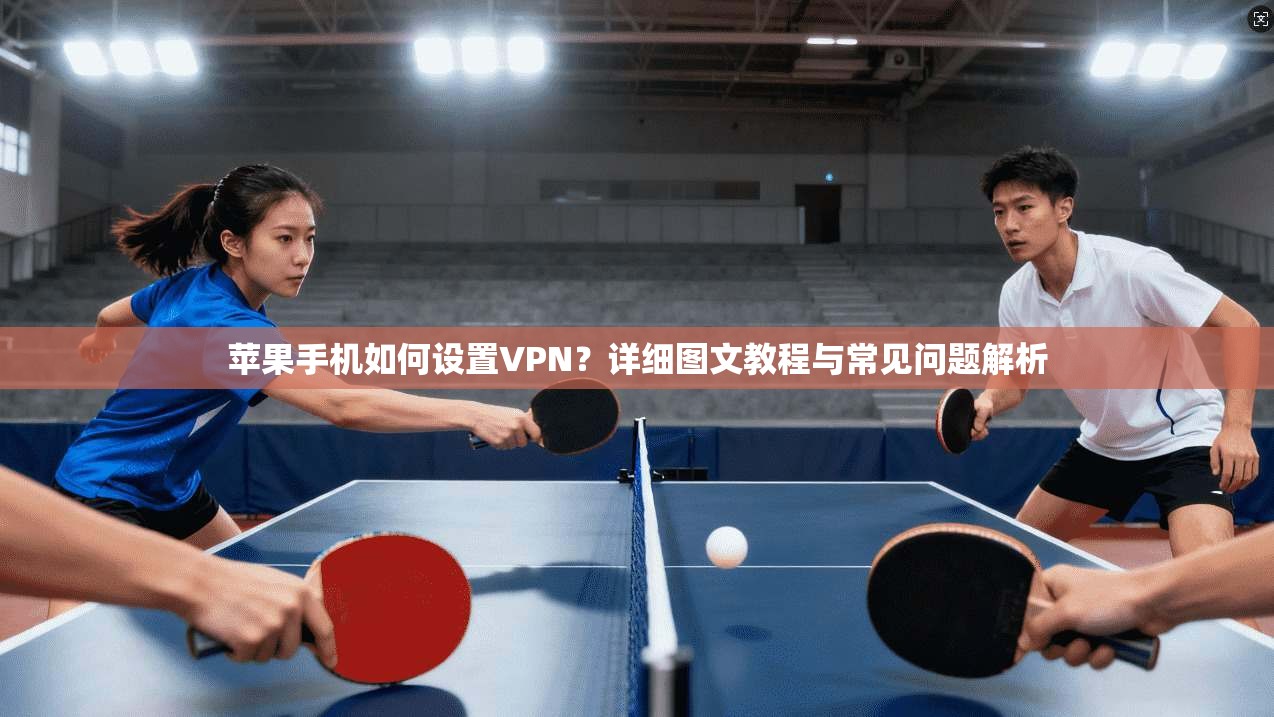 苹果手机如何设置VPN?详细图文教程与常见问题解析