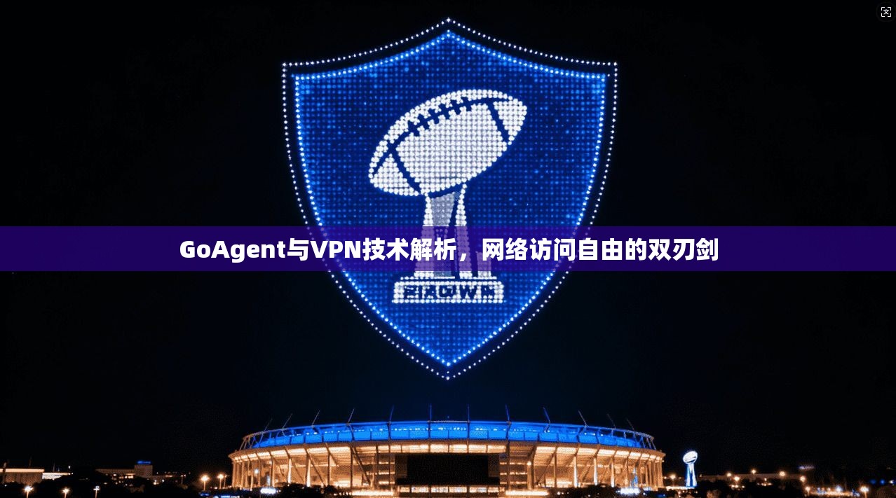 GoAgent与VPN技术解析，网络访问自由的双刃剑