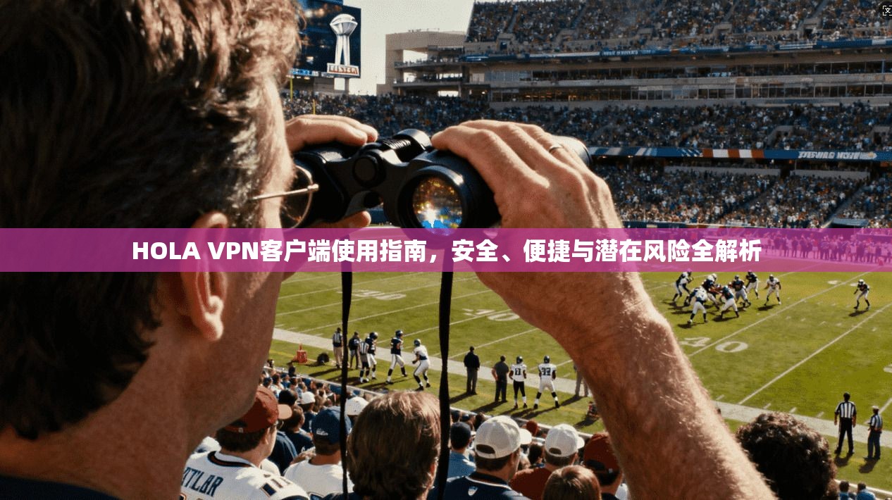 HOLA VPN客户端使用指南，安全、便捷与潜在风险全解析