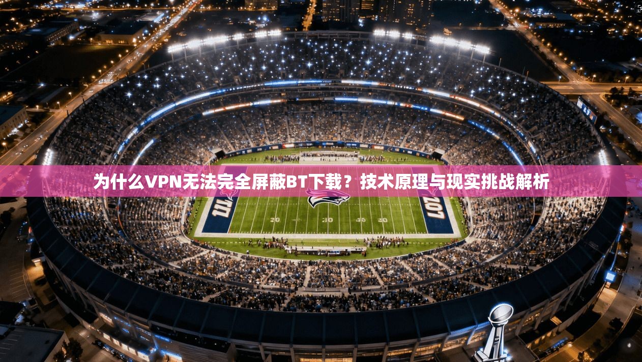 为什么VPN无法完全屏蔽BT下载？技术原理与现实挑战解析