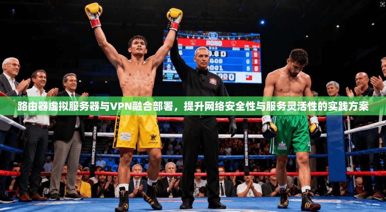 路由器虚拟服务器与VPN融合部署,提升网络安全性与服务灵活性的实践方案