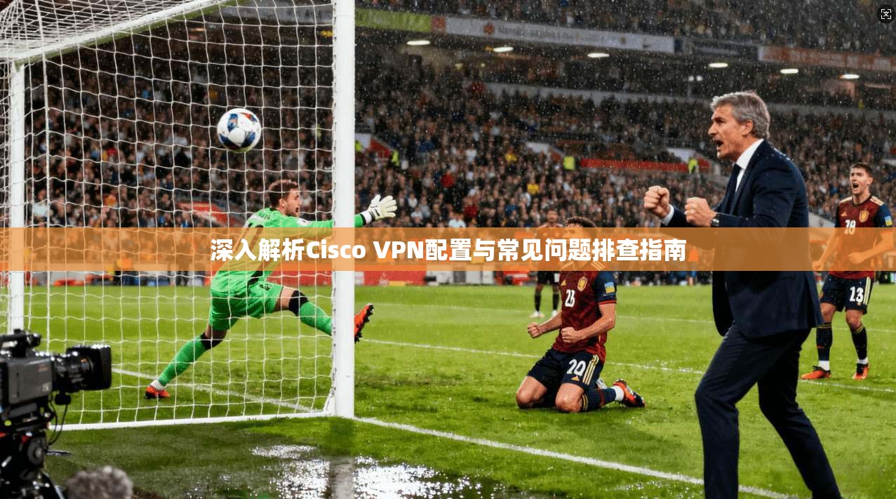 深入解析Cisco VPN配置与常见问题排查指南