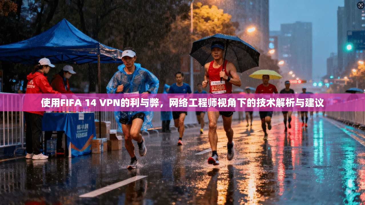 使用FIFA 14 VPN的利与弊,网络工程师视角下的技术解析与建议