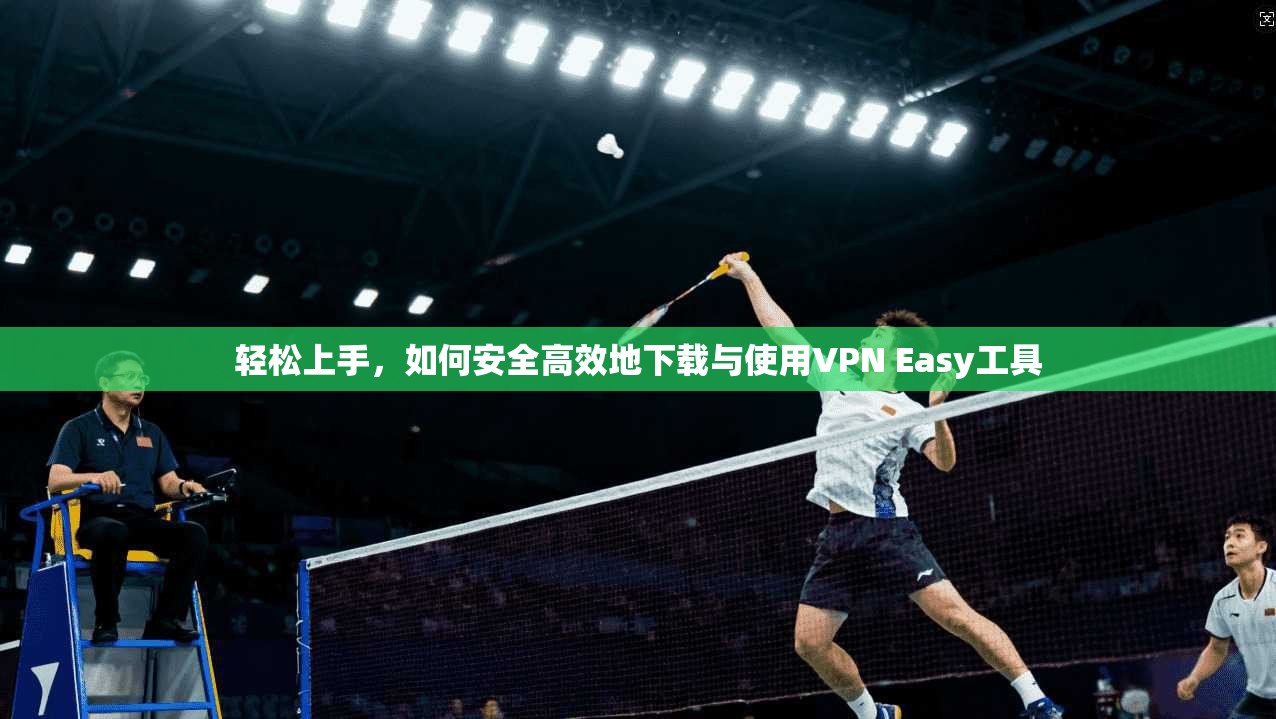 轻松上手,如何安全高效地下载与使用VPN Easy工具