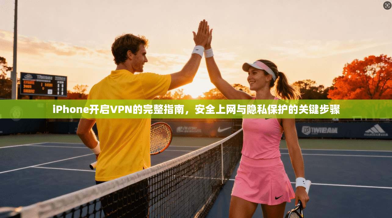 iPhone开启VPN的完整指南，安全上网与隐私保护的关键步骤