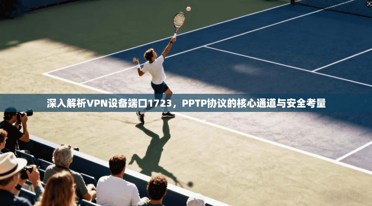 深入解析VPN设备端口1723，PPTP协议的核心通道与安全考量