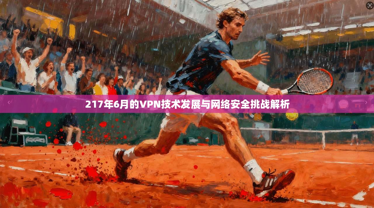 217年6月的VPN技术发展与网络安全挑战解析