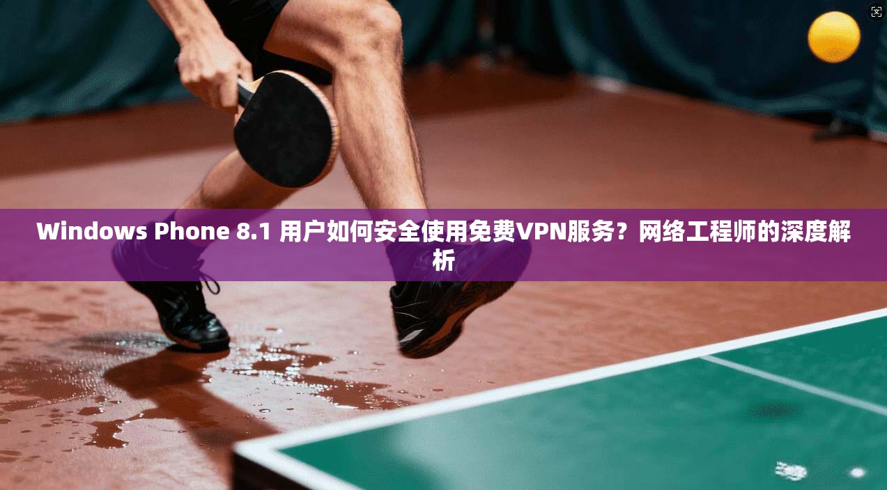 Windows Phone 8.1 用户如何安全使用免费VPN服务?网络工程师的深度解析