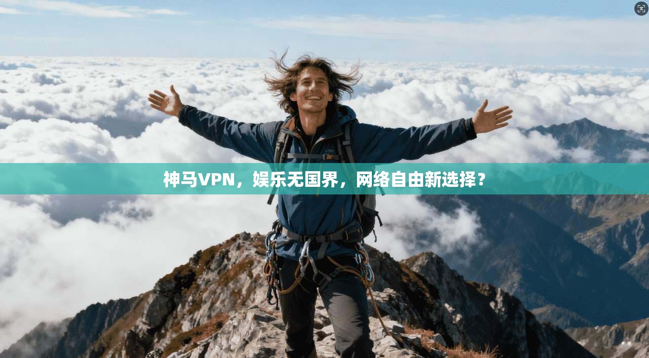 神马VPN，娱乐无国界，网络自由新选择？