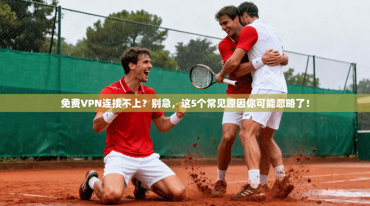 免费VPN连接不上？别急，这5个常见原因你可能忽略了！