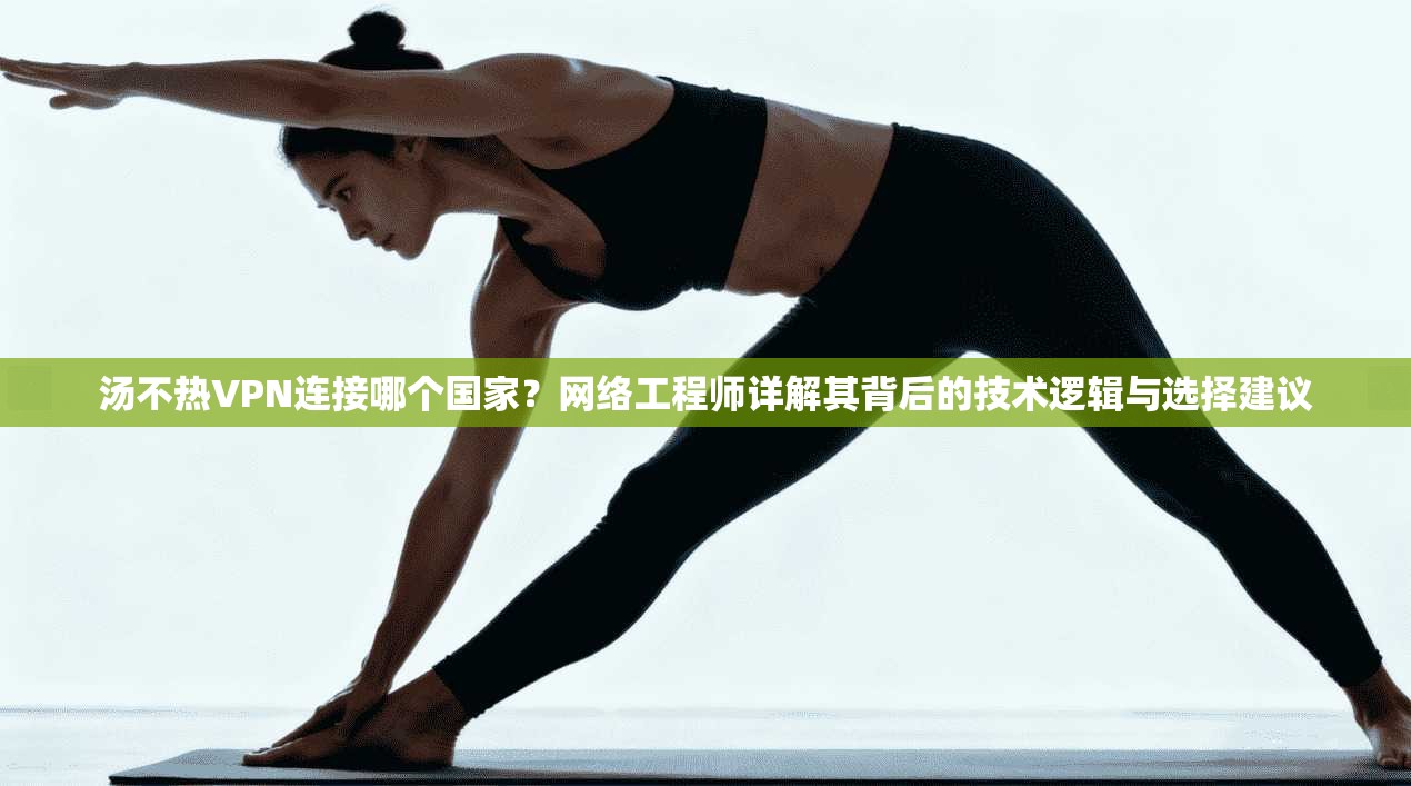 汤不热VPN连接哪个国家?网络工程师详解其背后的技术逻辑与选择建议