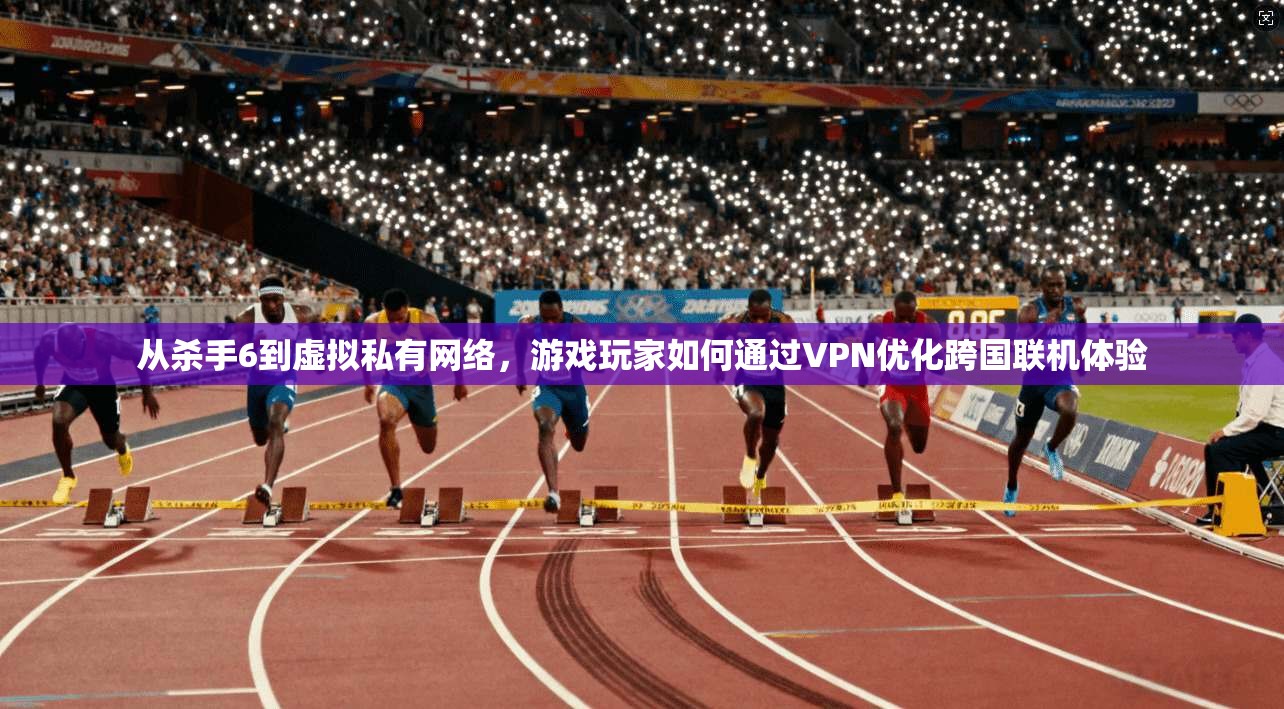从杀手6到虚拟私有网络,游戏玩家如何通过VPN优化跨国联机体验