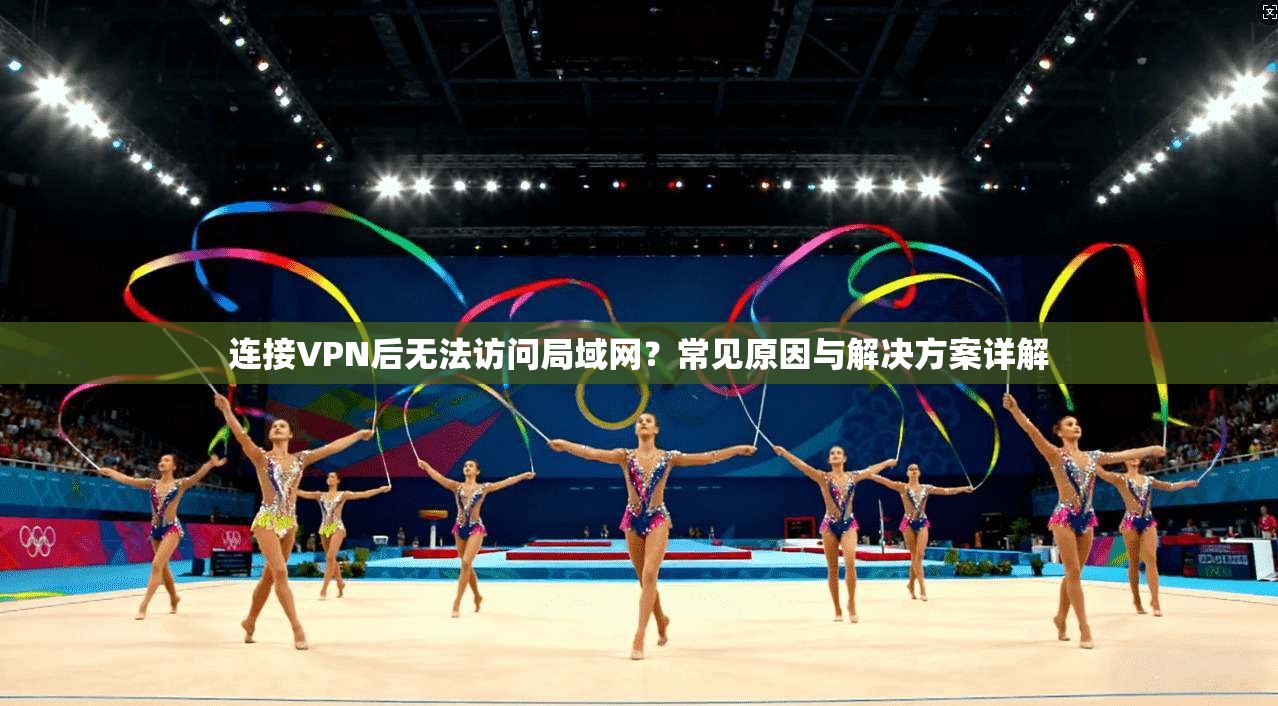 连接VPN后无法访问局域网？常见原因与解决方案详解