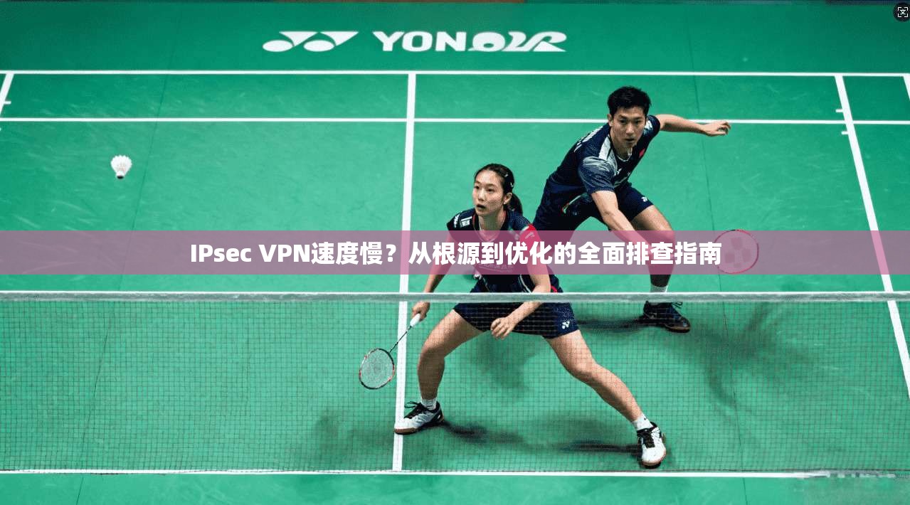 IPsec VPN速度慢？从根源到优化的全面排查指南