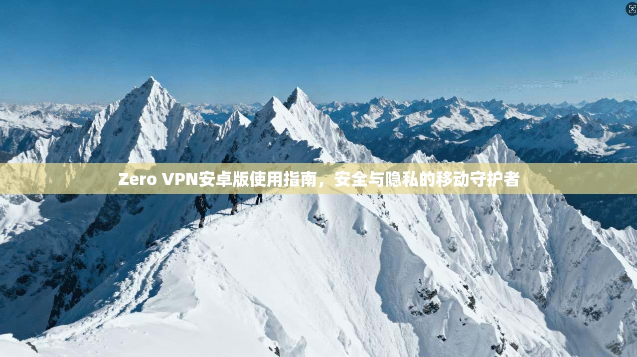 Zero VPN安卓版使用指南，安全与隐私的移动守护者