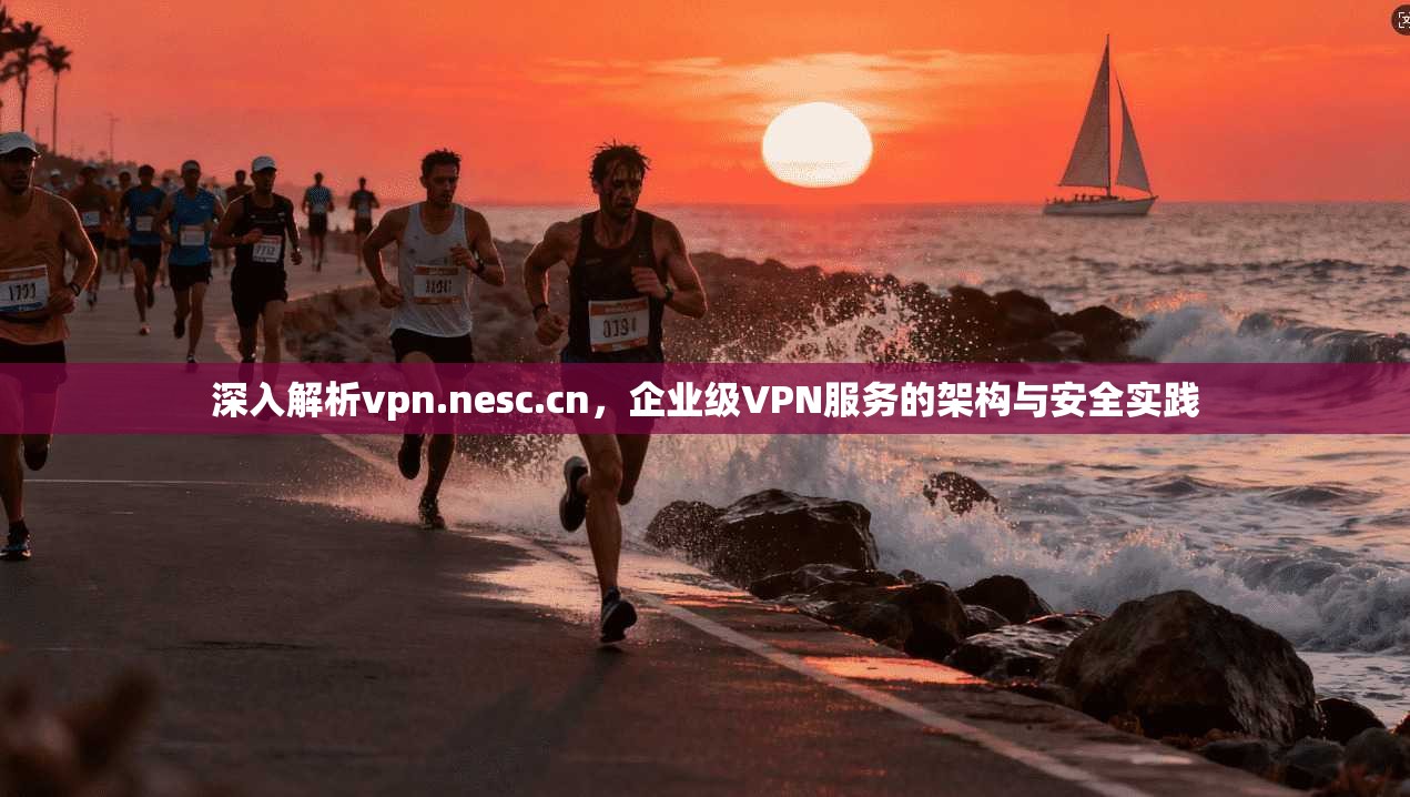 深入解析vpn.nesc.cn，企业级VPN服务的架构与安全实践