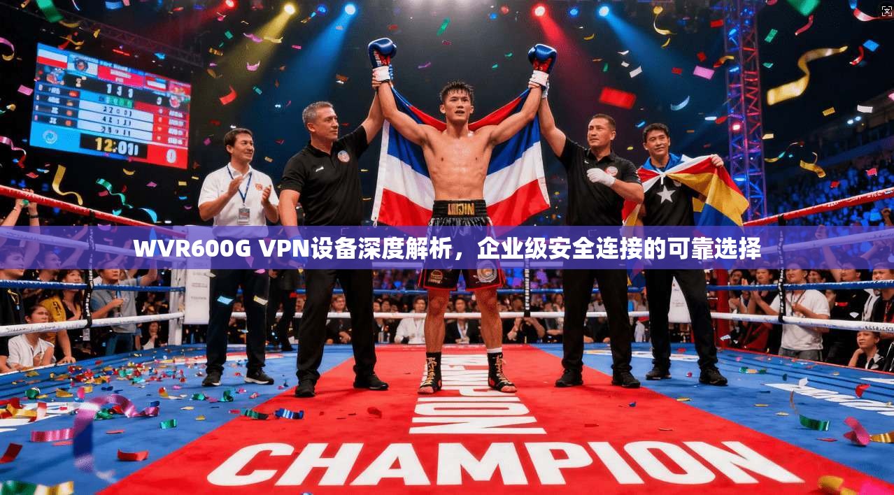 WVR600G VPN设备深度解析,企业级安全连接的可靠选择