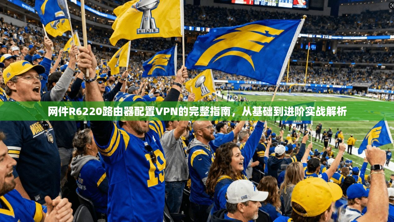 网件R6220路由器配置VPN的完整指南，从基础到进阶实战解析
