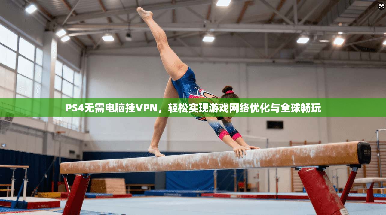PS4无需电脑挂VPN,轻松实现游戏网络优化与全球畅玩