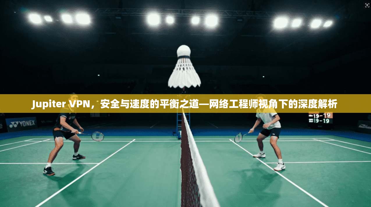 Jupiter VPN，安全与速度的平衡之道—网络工程师视角下的深度解析