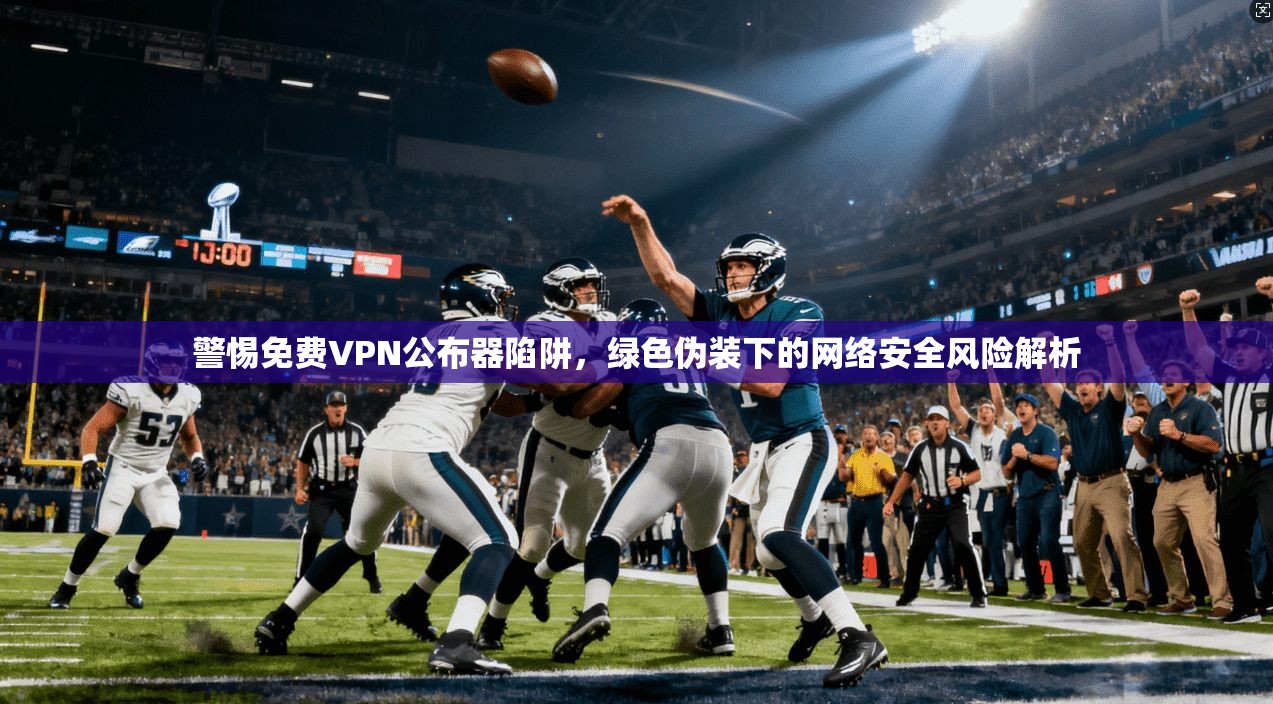 警惕免费VPN公布器陷阱,绿色伪装下的网络安全风险解析
