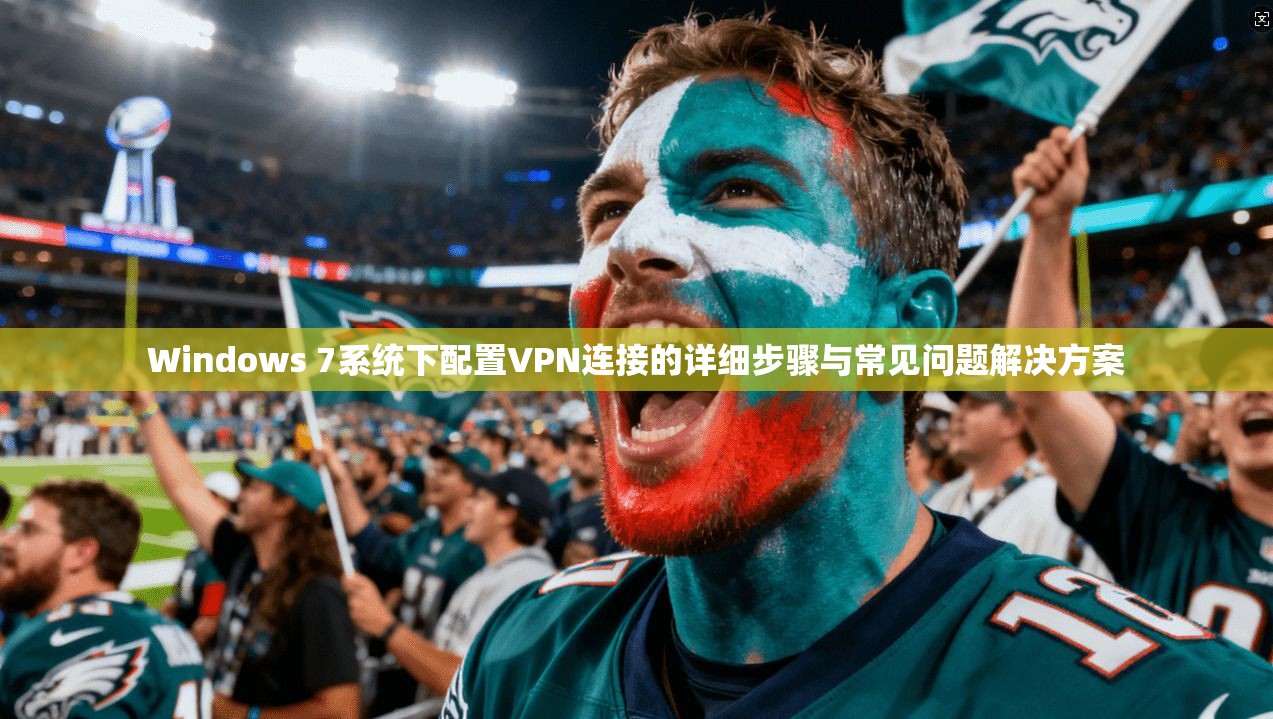 Windows 7系统下配置VPN连接的详细步骤与常见问题解决方案