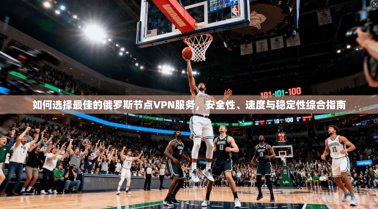 如何选择最佳的俄罗斯节点VPN服务,安全性、速度与稳定性综合指南