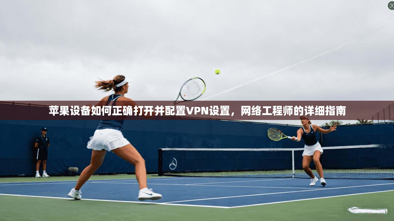 苹果设备如何正确打开并配置VPN设置,网络工程师的详细指南