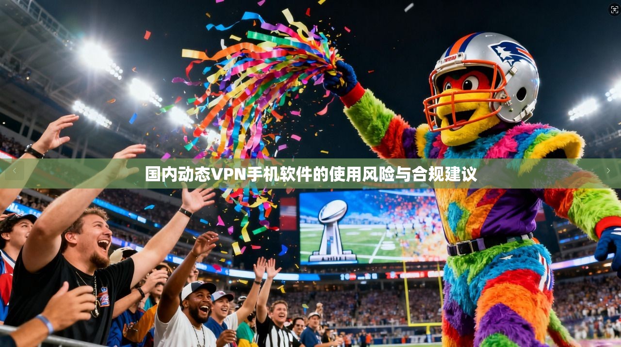 国内动态VPN手机软件的使用风险与合规建议